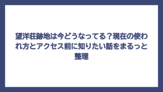 望洋荘跡地は今どうなってる？現在の使われ方とアクセス前に知りたい話をまるっと整理