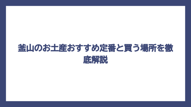 釜山のお土産おすすめ定番と買う場所を徹底解説