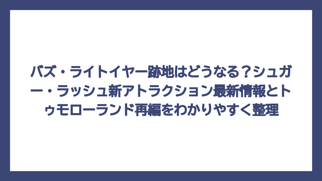 バズ・ライトイヤー跡地はどうなる？シュガー・ラッシュ新アトラクション最新情報とトゥモローランド再編をわかりやすく整理