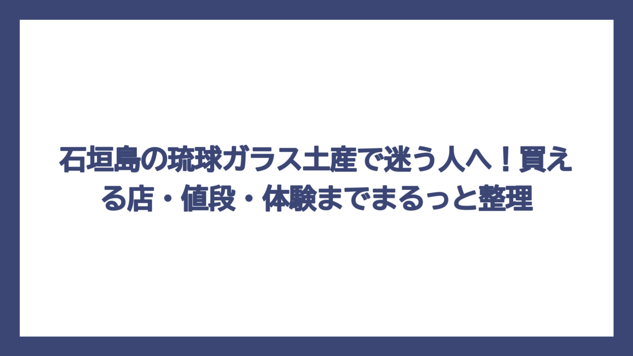石垣島の琉球ガラス土産で迷う人へ！買える店・値段・体験までまるっと整理