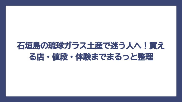 石垣島の琉球ガラス土産で迷う人へ！買える店・値段・体験までまるっと整理