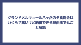 グランドメルキュール八ヶ岳の夕食料金はいくら？高いけど納得できる理由まで丸ごと解説