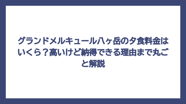 グランドメルキュール八ヶ岳の夕食料金はいくら？高いけど納得できる理由まで丸ごと解説