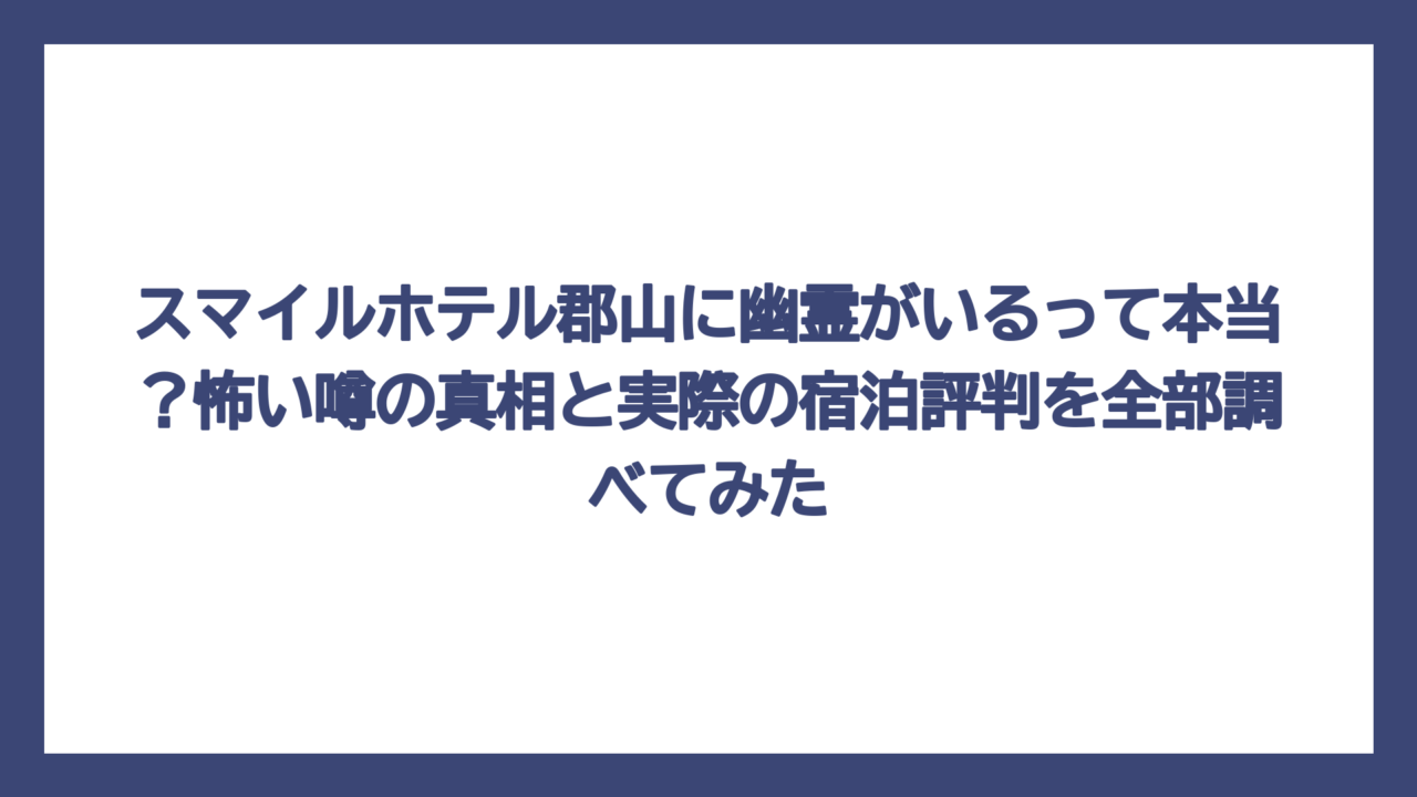 スマイルホテル郡山に幽霊がいるって本当？怖い噂の真相と実際の宿泊評判を全部調べてみた