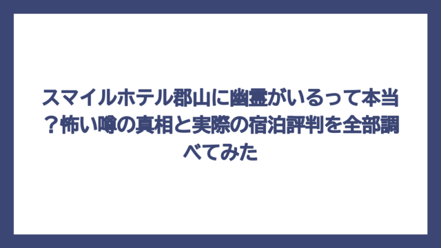 スマイルホテル郡山に幽霊がいるって本当？怖い噂の真相と実際の宿泊評判を全部調べてみた