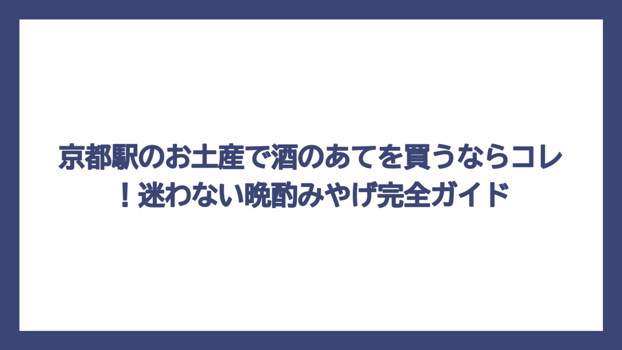 京都駅のお土産で酒のあてを買うならコレ！迷わない晩酌みやげ完全ガイド
