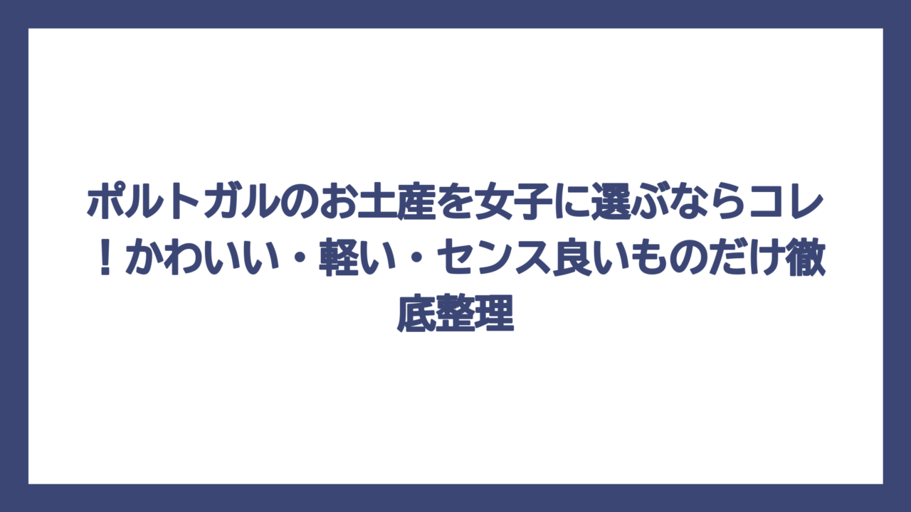 ポルトガルのお土産を女子に選ぶならコレ！かわいい・軽い・センス良いものだけ徹底整理