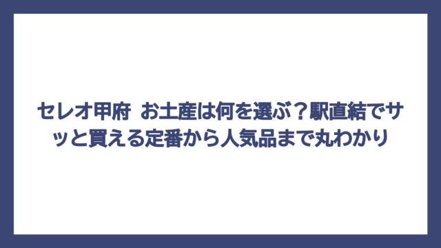 セレオ甲府 お土産は何を選ぶ？駅直結でサッと買える定番から人気品まで丸わかり