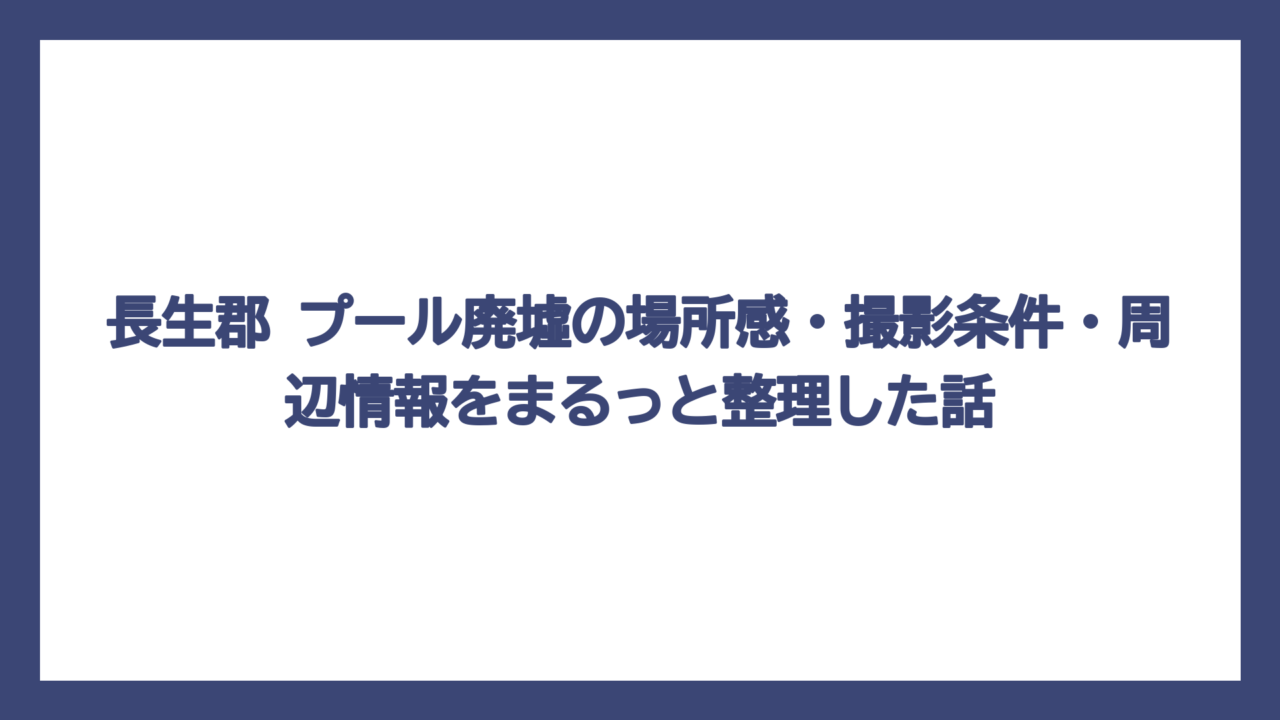 長生郡 プール廃墟の場所感・撮影条件・周辺情報をまるっと整理した話