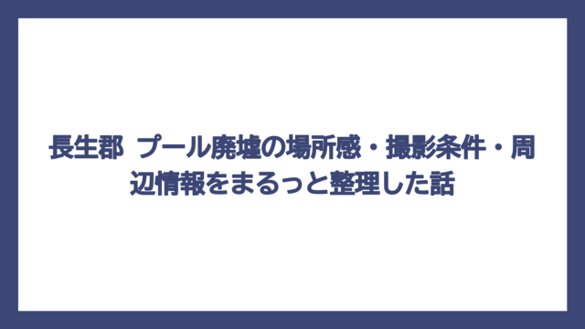 長生郡 プール廃墟の場所感・撮影条件・周辺情報をまるっと整理した話