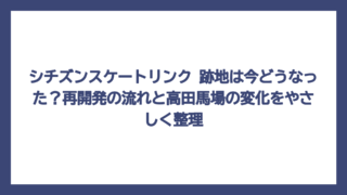 シチズンスケートリンク 跡地は今どうなった？再開発の流れと高田馬場の変化をやさしく整理