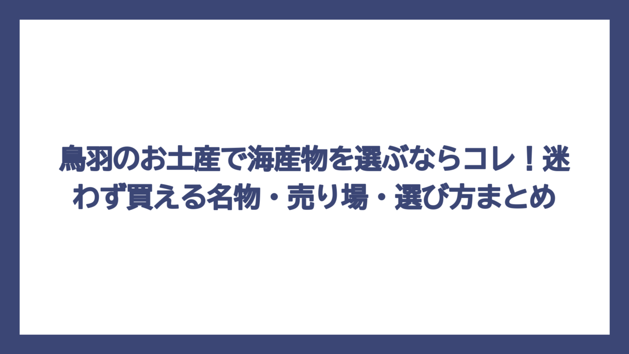 鳥羽のお土産で海産物を選ぶならコレ！迷わず買える名物・売り場・選び方まとめ