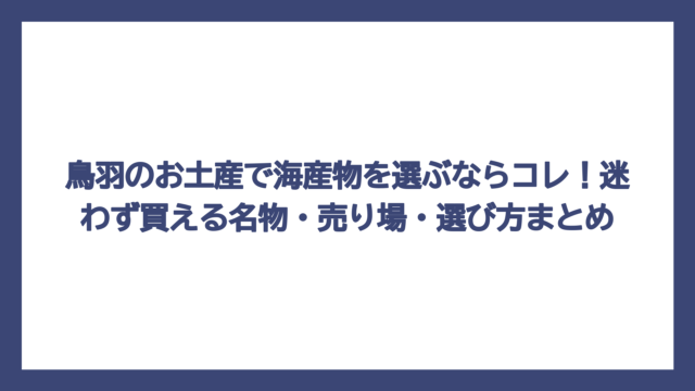 鳥羽のお土産で海産物を選ぶならコレ！迷わず買える名物・売り場・選び方まとめ