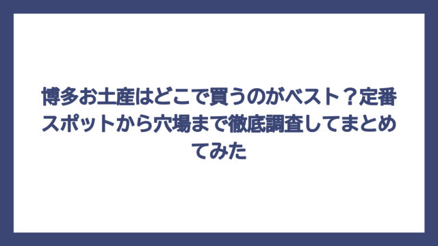 博多お土産はどこで買うのがベスト？定番スポットから穴場まで徹底調査してまとめてみた