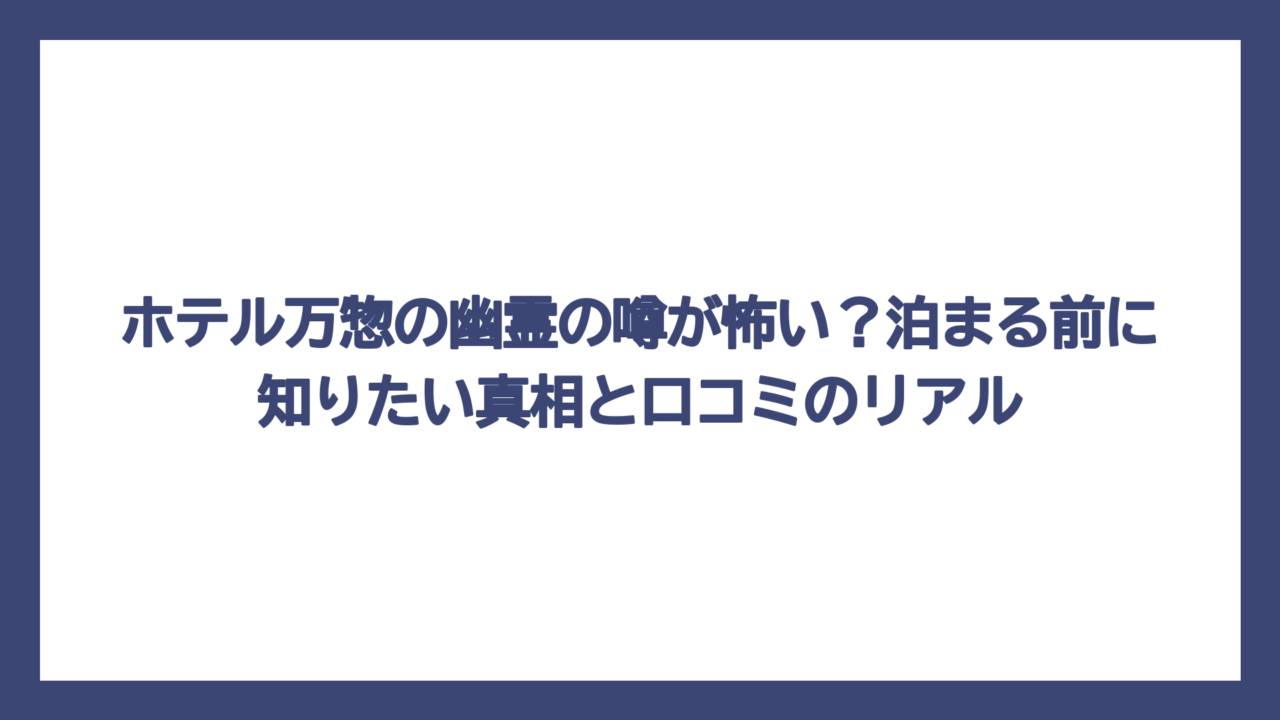 ホテル万惣の幽霊の噂が怖い？泊まる前に知りたい真相と口コミのリアル