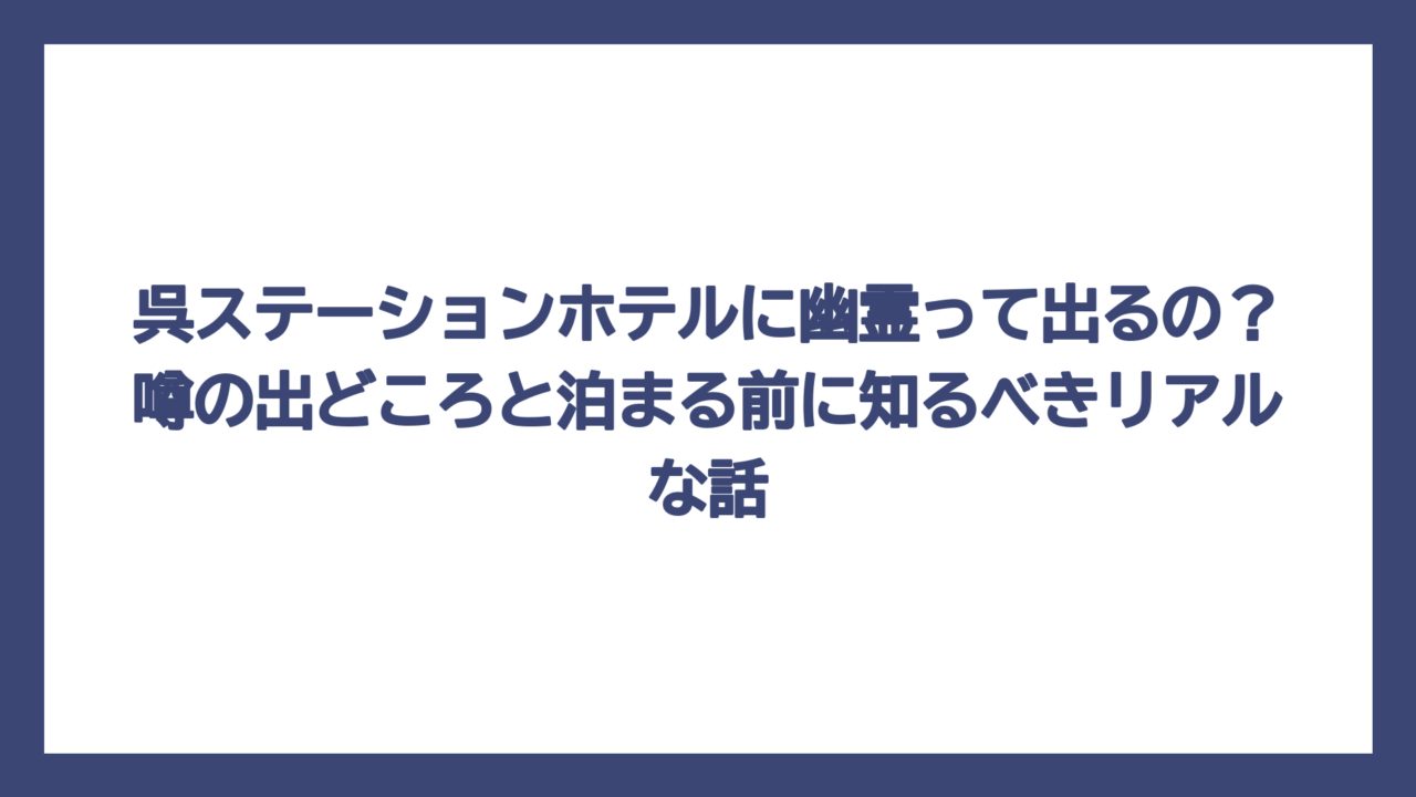 呉ステーションホテルに幽霊って出るの？噂の出どころと泊まる前に知るべきリアルな話
