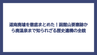 道南廃墟を徹底まとめた！函館山要塞跡から廃温泉まで知られざる歴史遺構の全貌