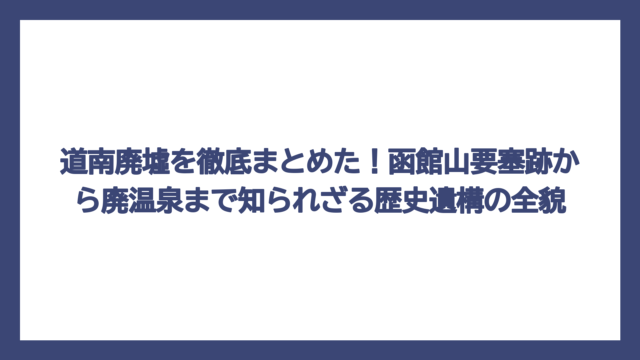 道南廃墟を徹底まとめた！函館山要塞跡から廃温泉まで知られざる歴史遺構の全貌