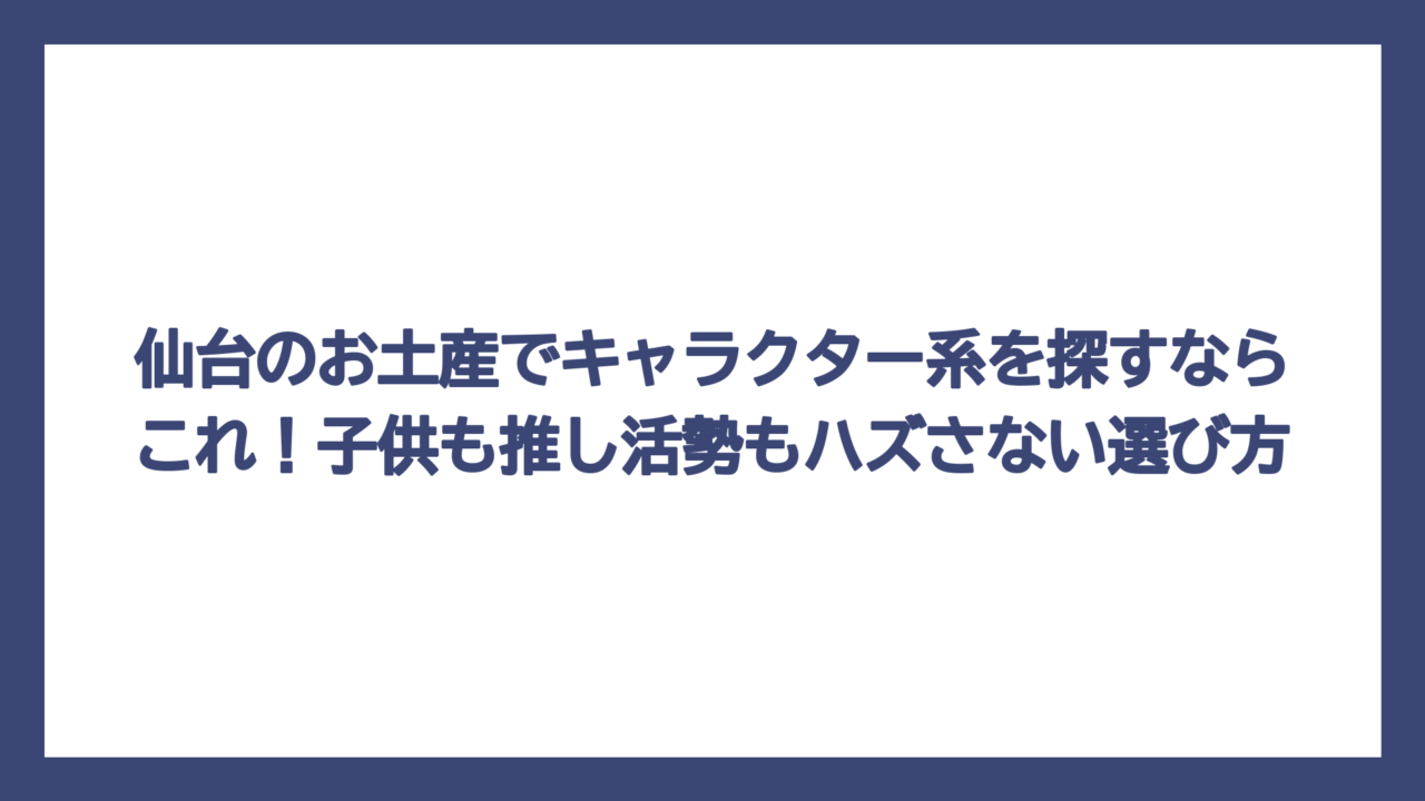 仙台のお土産でキャラクター系を探すならこれ！子供も推し活勢もハズさない選び方