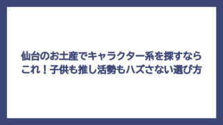 仙台のお土産でキャラクター系を探すならこれ！子供も推し活勢もハズさない選び方