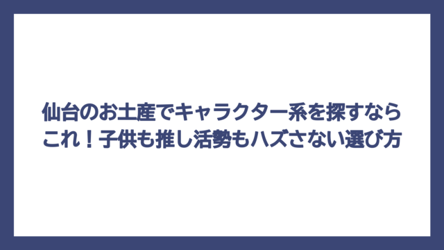 仙台のお土産でキャラクター系を探すならこれ！子供も推し活勢もハズさない選び方