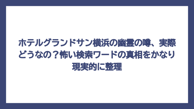 ホテルグランドサン横浜の幽霊の噂、実際どうなの？怖い検索ワードの真相をかなり現実的に整理