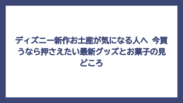 ディズニー新作お土産が気になる人へ　今買うなら押さえたい最新グッズとお菓子の見どころ