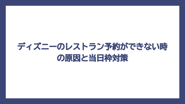 ディズニーのレストラン予約ができない時の原因と当日枠対策