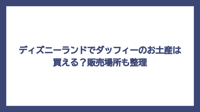 ディズニーランドでダッフィーのお土産は買える？販売場所も整理