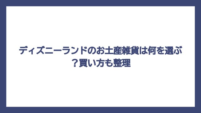 ディズニーランドのお土産雑貨は何を選ぶ？買い方も整理