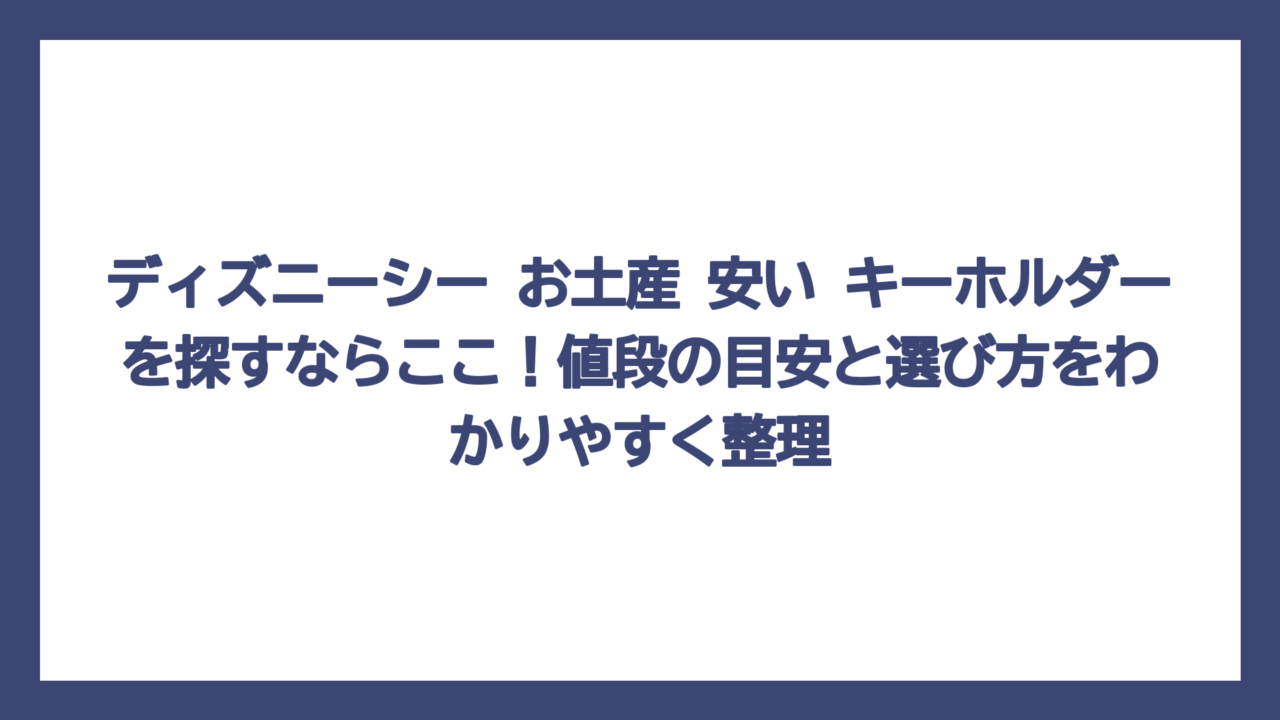 ディズニーシー お土産 安い キーホルダーを探すならここ！値段の目安と選び方をわかりやすく整理