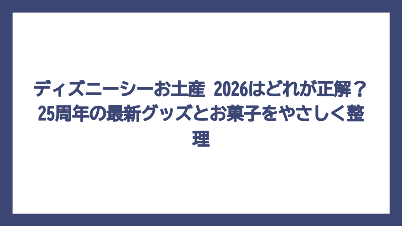 ディズニーシーお土産 2026はどれが正解？25周年の最新グッズとお菓子をやさしく整理