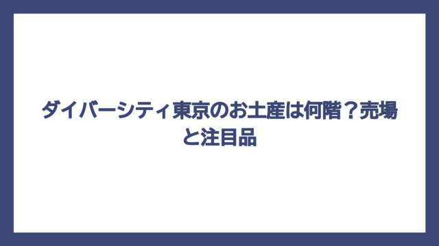 ダイバーシティ東京のお土産は何階？売場と注目品