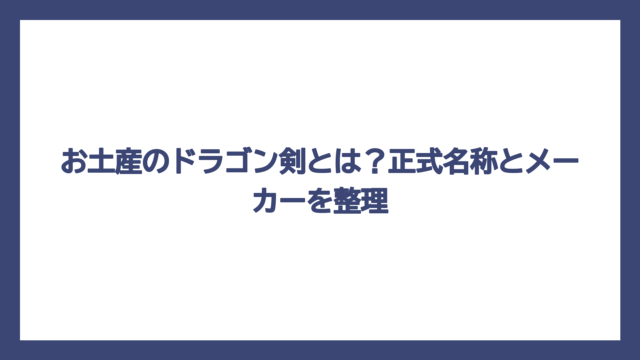 お土産のドラゴン剣とは？正式名称とメーカーを整理