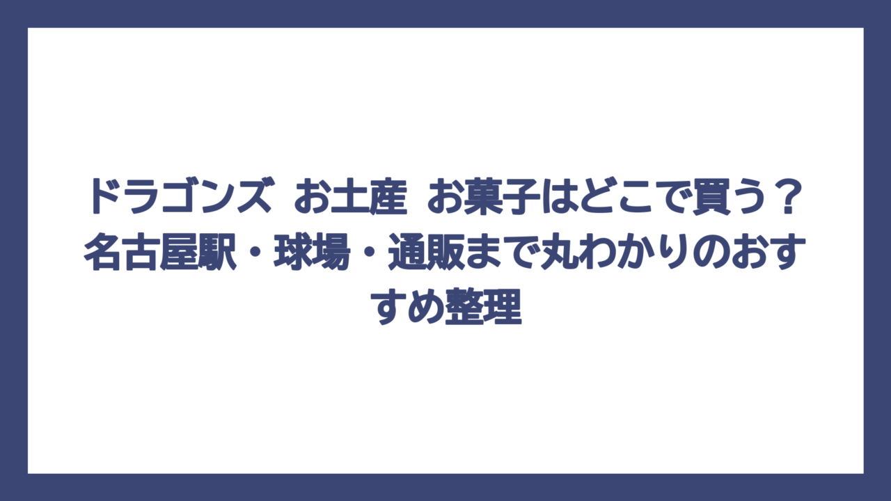 ドラゴンズ お土産 お菓子はどこで買う？名古屋駅・球場・通販まで丸わかりのおすすめ整理