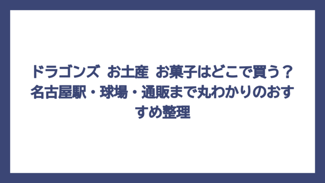ドラゴンズ お土産 お菓子はどこで買う？名古屋駅・球場・通販まで丸わかりのおすすめ整理