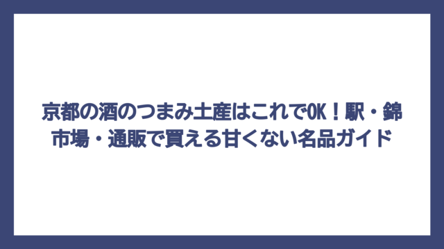 京都の酒のつまみ土産はこれでOK！駅・錦市場・通販で買える甘くない名品ガイド