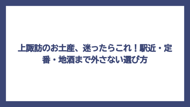 上諏訪のお土産、迷ったらこれ！駅近・定番・地酒まで外さない選び方