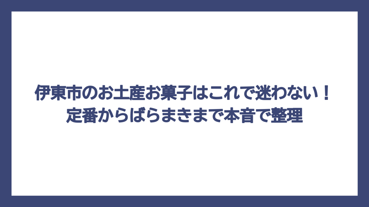 伊東市のお土産お菓子はこれで迷わない！定番からばらまきまで本音で整理