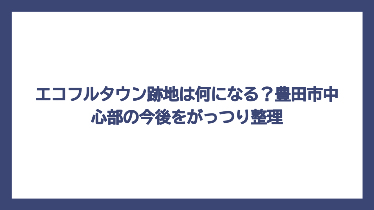 エコフルタウン跡地は何になる？豊田市中心部の今後をがっつり整理