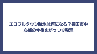 エコフルタウン跡地は何になる？豊田市中心部の今後をがっつり整理