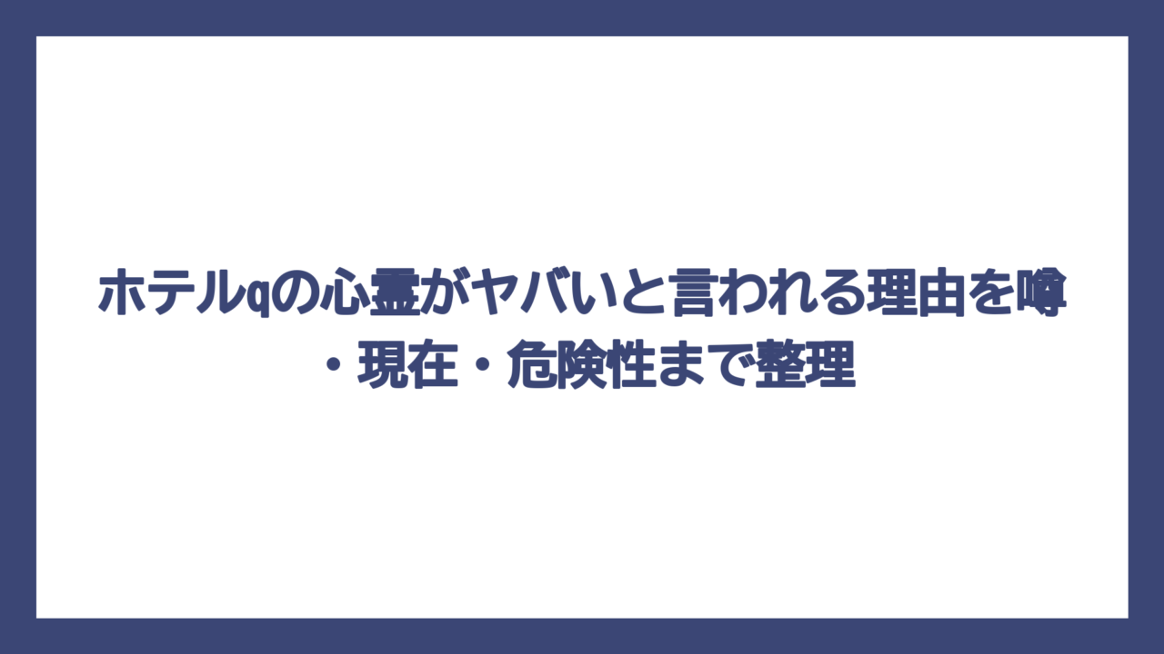 ホテルqの心霊がヤバいと言われる理由を噂・現在・危険性まで整理