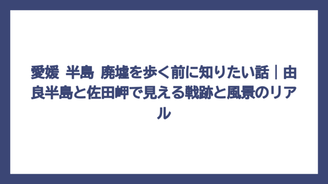 愛媛 半島 廃墟を歩く前に知りたい話｜由良半島と佐田岬で見える戦跡と風景のリアル