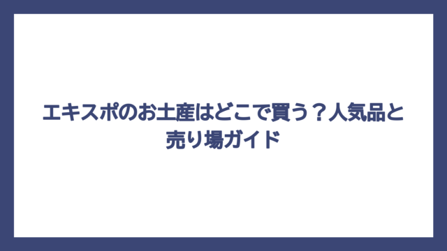 エキスポのお土産はどこで買う？人気品と売り場ガイド