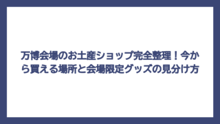 万博会場のお土産ショップ完全整理！今から買える場所と会場限定グッズの見分け方