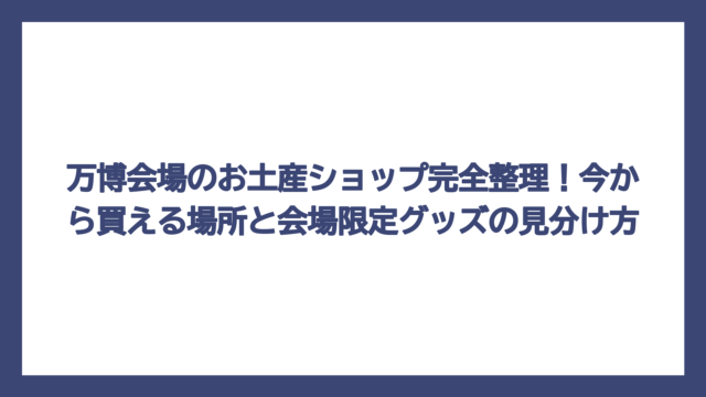 万博会場のお土産ショップ完全整理！今から買える場所と会場限定グッズの見分け方