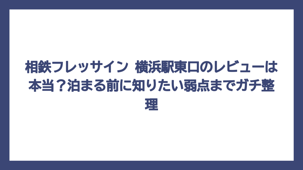 相鉄フレッサイン 横浜駅東口のレビューは本当？泊まる前に知りたい弱点までガチ整理