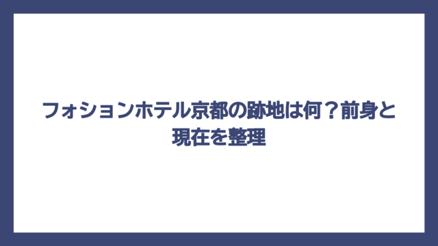 フォションホテル京都の跡地は何？前身と現在を整理