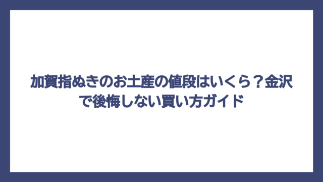 加賀指ぬきのお土産の値段はいくら？金沢で後悔しない買い方ガイド
