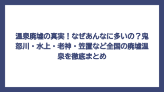 温泉廃墟の真実！なぜあんなに多いの？鬼怒川・水上・老神・笠置など全国の廃墟温泉を徹底まとめ